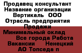 Продавец-консультант › Название организации ­ Вертикаль, ООО › Отрасль предприятия ­ Продажи › Минимальный оклад ­ 60 000 - Все города Работа » Вакансии   . Ненецкий АО,Топседа п.